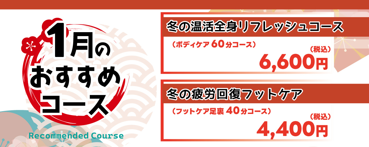 1月のおすすめコース
                ①冬の温活全身リフレッシュコース：寒さで凝り固まった体をじっくりほぐし、血行を促進。首から脚まで全身をケアし、心身ともにポカポカに。 ボディケア60分コース 6,600円(税込)
                ②冬の疲労回復フットケア：冷えがちな足元から体を温めます。足裏からふくらはぎまでをスクワランオイルでケアし、冷え性改善と免疫力アップを目指します。フットケア 足裏 40分コース 4,400円(税込)